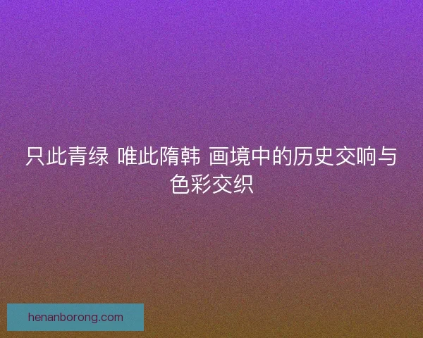 只此青绿 唯此隋韩 画境中的历史交响与色彩交织